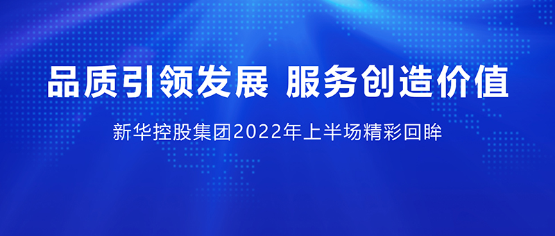 品质引领发展 服务创造价值 ——新华控股集团2022年上半场精彩回眸